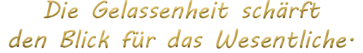 Die Gelassenheit schärft den Blick für das Wesentliche.